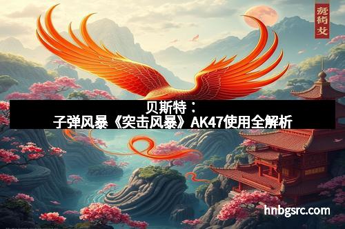 贝斯特：子弹风暴《突击风暴》AK47使用全解析