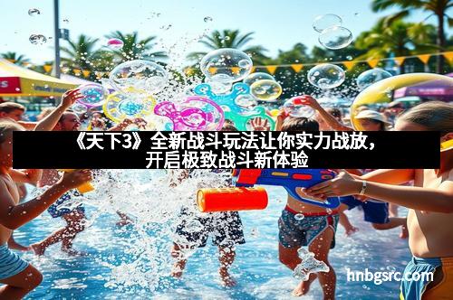 《天下3》全新战斗玩法让你实力战放，开启极致战斗新体验