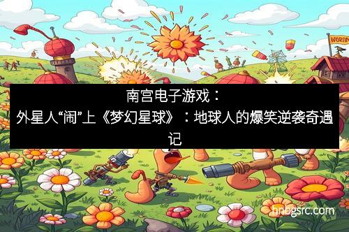 南宫电子游戏：外星人“闹”上《梦幻星球》：地球人的爆笑逆袭奇遇记
