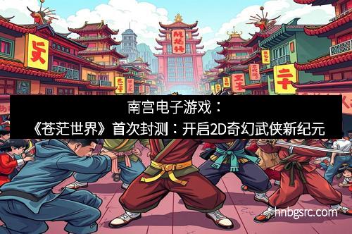 南宫电子游戏：《苍茫世界》首次封测：开启2D奇幻武侠新纪元
