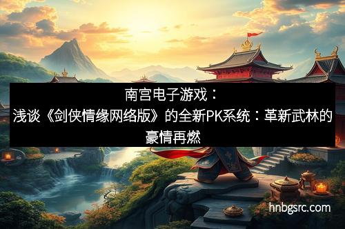 南宫电子游戏：浅谈《剑侠情缘网络版》的全新PK系统：革新武林的豪情再燃