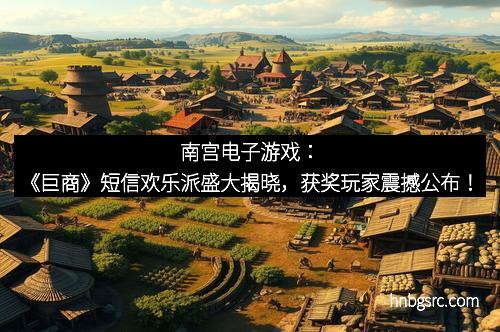 南宫电子游戏：《巨商》短信欢乐派盛大揭晓，获奖玩家震撼公布！