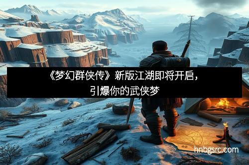 《梦幻群侠传》新版江湖即将开启，引爆你的武侠梦